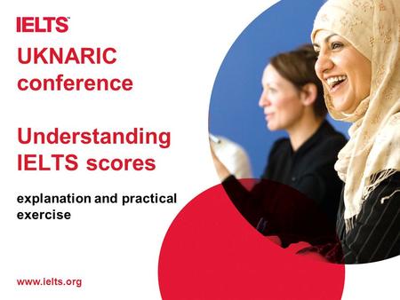 Www.ielts.org UKNARIC conference Understanding IELTS scores explanation and practical exercise.