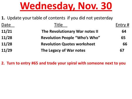Wednesday, Nov. 30 1. Update your table of contents if you did not yesterday DateTitle Entry # 11/21 The Revolutionary War notes II 64 11/28Revolution.