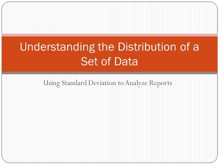Using Standard Deviation to Analyze Reports Understanding the Distribution of a Set of Data.