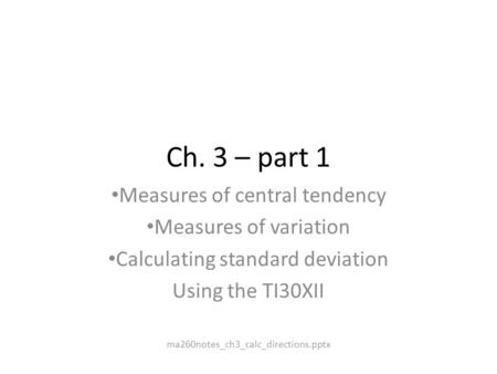 Ch. 3 – part 1 Measures of central tendency Measures of variation Calculating standard deviation Using the TI30XII ma260notes_ch3_calc_directions.pptx.
