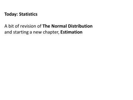 Today: Statistics A bit of revision of The Normal Distribution and starting a new chapter, Estimation.