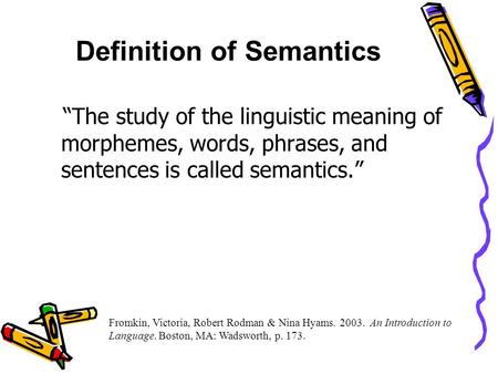 Definition of Semantics “The study of the linguistic meaning of morphemes, words, phrases, and sentences is called semantics.” Fromkin, Victoria, Robert.