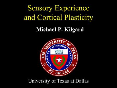 Michael P. Kilgard Sensory Experience and Cortical Plasticity University of Texas at Dallas.