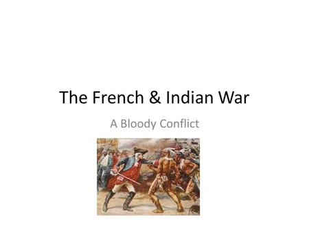 The French & Indian War A Bloody Conflict. The Western Movement British colonists move into French territory The French were not happy!