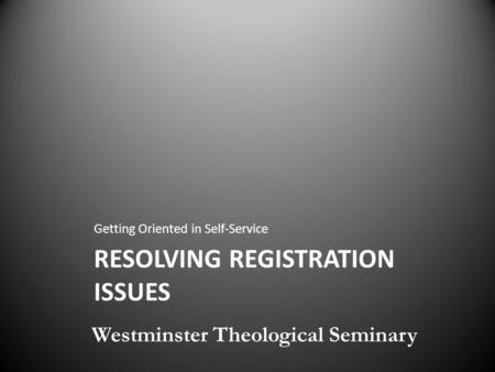 RESOLVING REGISTRATION ISSUES Getting Oriented in Self-Service Westminster Theological Seminary.