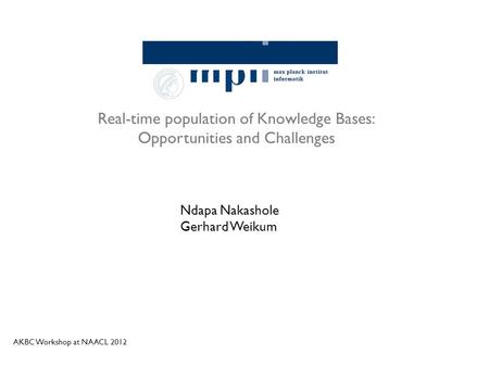 Real-time population of Knowledge Bases: Opportunities and Challenges Ndapa Nakashole Gerhard Weikum AKBC Workshop at NAACL 2012.