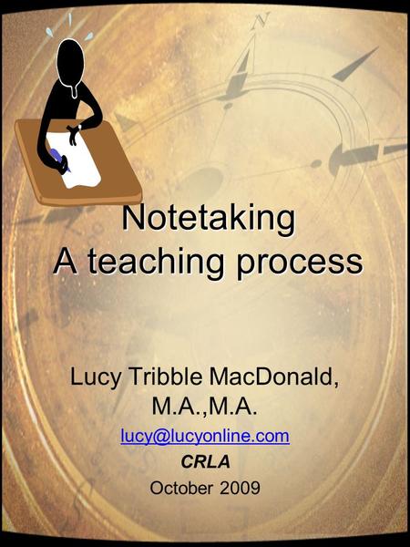 Notetaking A teaching process Lucy Tribble MacDonald, M.A.,M.A. CRLA October 2009.