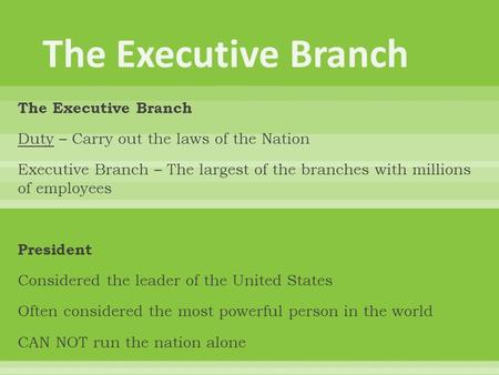 The Executive Branch Duty – Carry out the laws of the Nation Executive Branch – The largest of the branches with millions of employees President Considered.