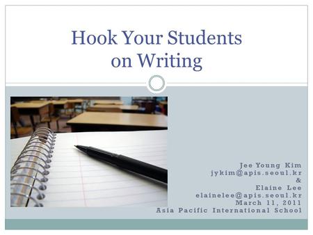 Jee Young Kim & Elaine Lee March 11, 2011 Asia Pacific International School Hook Your Students on Writing.