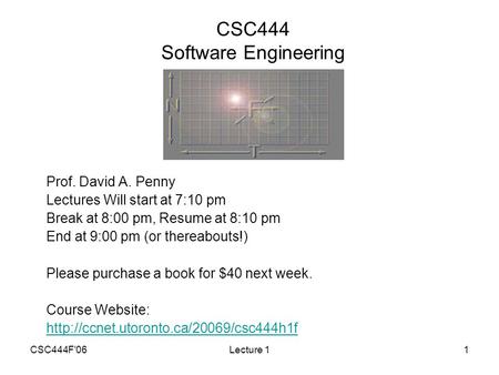 CSC444F'06Lecture 11 CSC444 Software Engineering Prof. David A. Penny Lectures Will start at 7:10 pm Break at 8:00 pm, Resume at 8:10 pm End at 9:00 pm.