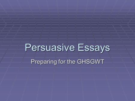 Persuasive Essays Preparing for the GHSGWT. The purpose of a persuasive essay is…  To convince the reader of your opinion on a topic.