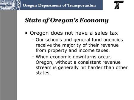 State of Oregon’s Economy Oregon does not have a sales tax –Our schools and general fund agencies receive the majority of their revenue from property and.