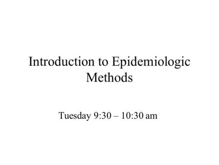 Introduction to Epidemiologic Methods Tuesday 9:30 – 10:30 am.