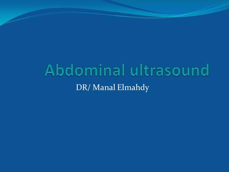 DR/ Manal Elmahdy. Abdominal ultrasound Ultrasound is the dominant first –line of investigation for a variety of abdominal symptoms. Preparation :-