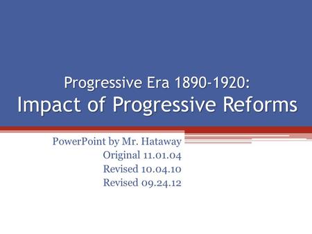 Progressive Era 1890-1920: Impact of Progressive Reforms PowerPoint by Mr. Hataway Original 11.01.04 Revised 10.04.10 Revised 09.24.12.