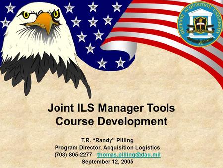 Joint ILS Manager Tools Course Development T.R. “Randy” Pilling Program Director, Acquisition Logistics (703) 805-2277
