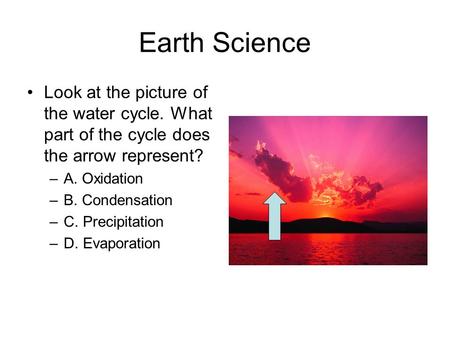 Earth Science Look at the picture of the water cycle. What part of the cycle does the arrow represent? –A. Oxidation –B. Condensation –C. Precipitation.