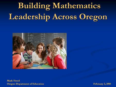 1 Building Mathematics Leadership Across Oregon Building Mathematics Leadership Across Oregon Mark Freed Oregon Department of Education February 2, 2010.