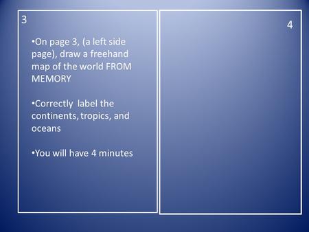 3 4 On page 3, (a left side page), draw a freehand map of the world FROM MEMORY Correctly label the continents, tropics, and oceans You will have 4 minutes.