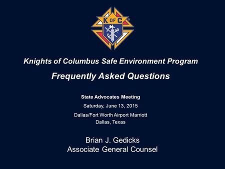 Knights of Columbus Safe Environment Program Frequently Asked Questions State Advocates Meeting Saturday, June 13, 2015 Dallas/Fort Worth Airport Marriott.