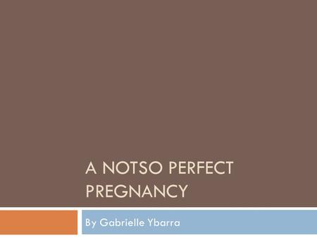 A NOTSO PERFECT PREGNANCY By Gabrielle Ybarra. YOU’RE WHAT?! That’s the reaction most people get when they are told that someone they know is pregnant,