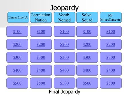 Jeopardy $100 Linear Line Up Correlation Nation Vocab Nomad Solve Squad Mr. Miscellaneous $200 $300 $400 $500 $400 $300 $200 $100 $500 $400 $300 $200.
