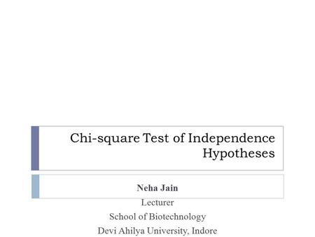 Chi-square Test of Independence Hypotheses Neha Jain Lecturer School of Biotechnology Devi Ahilya University, Indore.