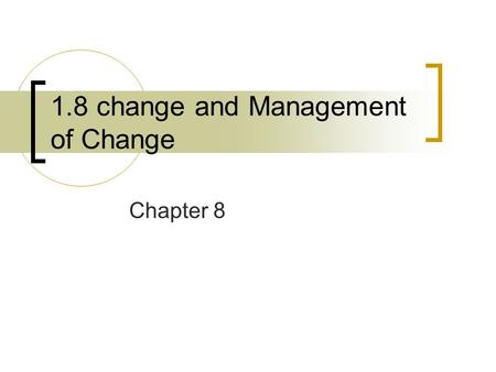 1.8 change and Management of Change Chapter 8. Change Change is the continuous adoption of business strategies and structures in response to internal.