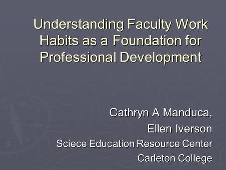 Understanding Faculty Work Habits as a Foundation for Professional Development Cathryn A Manduca, Ellen Iverson Sciece Education Resource Center Carleton.