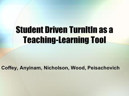 Student Driven TurnItIn as a Teaching-Learning Tool Coffey, Anyinam, Nicholson, Wood, Peisachovich.