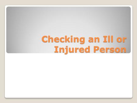 Checking an Ill or Injured Person. FIRST… Check the Scene Check the person for life-threatening conditions Tell the person not to move and get consent.