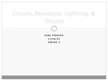 SARA PERSSON 11/30/10 PERIOD 2 Circuits, Resistance, Lightning, & Ground.