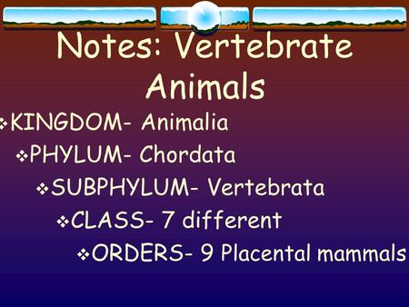 Notes: Vertebrate Animals  KINGDOM- Animalia  PHYLUM- Chordata  SUBPHYLUM- Vertebrata  CLASS- 7 different  ORDERS- 9 Placental mammals.