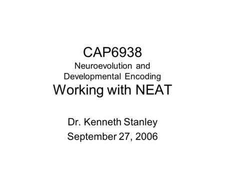 CAP6938 Neuroevolution and Developmental Encoding Working with NEAT Dr. Kenneth Stanley September 27, 2006.