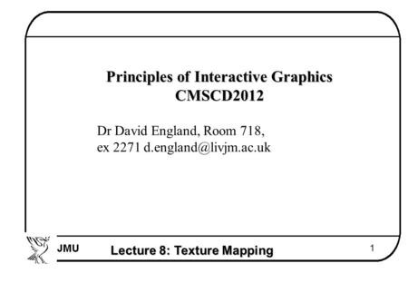 Lecture 8: Texture Mapping 1  Principles of Interactive Graphics  CMSCD2012  Dr David England, Room 718,  ex 2271