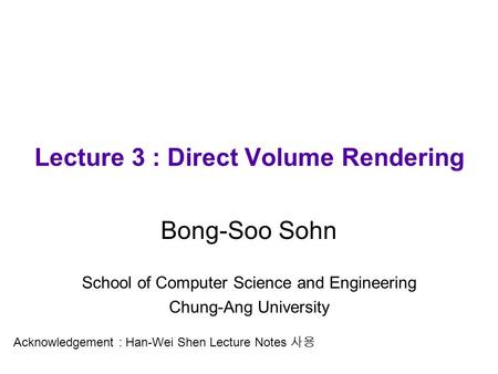 Lecture 3 : Direct Volume Rendering Bong-Soo Sohn School of Computer Science and Engineering Chung-Ang University Acknowledgement : Han-Wei Shen Lecture.