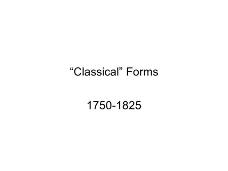 “Classical” Forms 1750-1825. Forms Binary (Baroque dances i.e., Bourree) AABB Baroque Concerto (Vivaldi Spring) ABACADA – main theme returns after each.