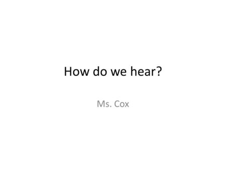How do we hear? Ms. Cox. Do you remember the parts of the ear?