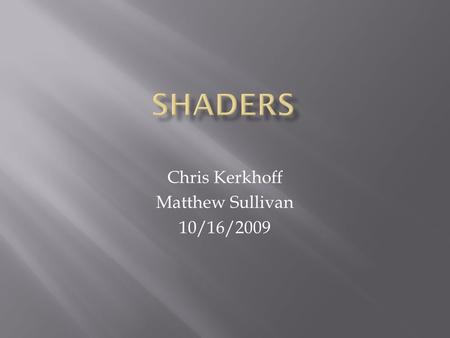 Chris Kerkhoff Matthew Sullivan 10/16/2009.  Shaders are simple programs that describe the traits of either a vertex or a pixel.  Shaders replace a.