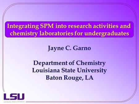 Integrating SPM into research activities and chemistry laboratories for undergraduates Jayne C. Garno Department of Chemistry Louisiana State University.