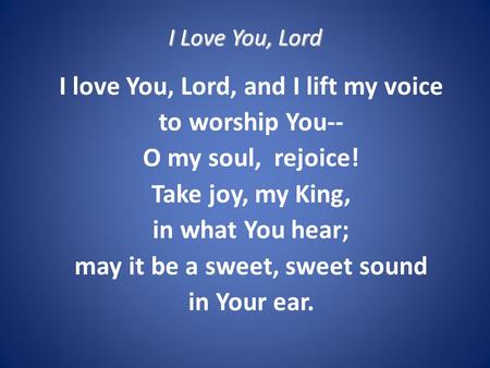 I Love You, Lord I love You, Lord, and I lift my voice to worship You-- O my soul, rejoice! Take joy, my King, in what You hear; may it be a sweet, sweet.