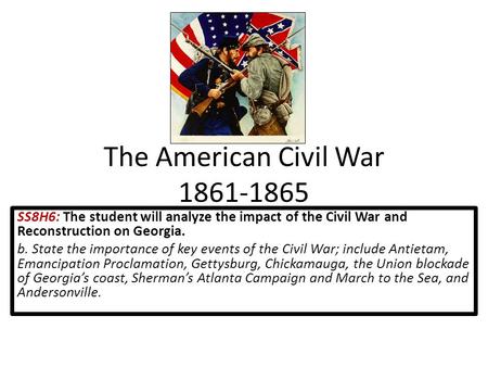 The American Civil War 1861-1865 SS8H6: The student will analyze the impact of the Civil War and Reconstruction on Georgia. b. State the importance of.