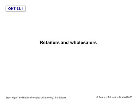 OHT 13.1 © Pearson Education Limited 2003 Brassington and Pettitt: Principles of Marketing, 3rd Edition Retailers and wholesalers.