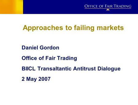 Approaches to failing markets Daniel Gordon Office of Fair Trading BIICL Transaltantic Antitrust Dialogue 2 May 2007.