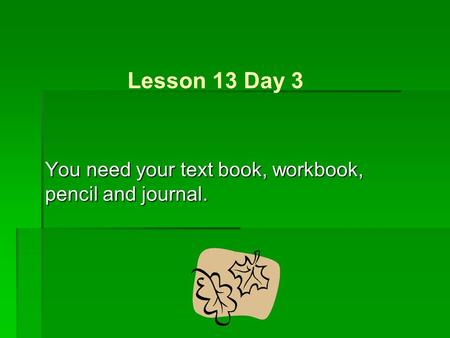 You need your text book, workbook, pencil and journal. Lesson 13 Day 3.
