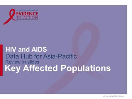 Www.aidsdatahub.org HIV and AIDS Data Hub for Asia-Pacific Review in slides Key Affected Populations.