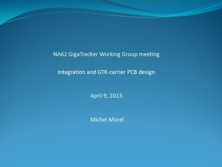 NA62 GigaTracKer Working Group meeting Integration and GTK-carrier PCB design April 9, 2013 Michel Morel.