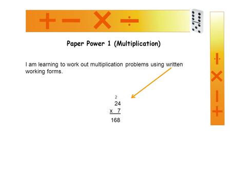 Paper Power 1 (Multiplication) I am learning to work out multiplication problems using written working forms. 24 x 7 168 2.
