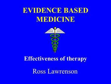 EVIDENCE BASED MEDICINE Effectiveness of therapy Ross Lawrenson.