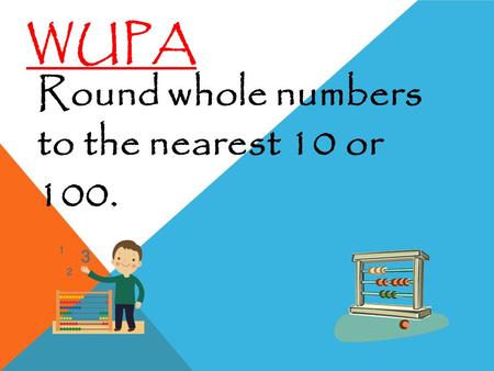 WUPA Round whole numbers to the nearest 10 or 100.